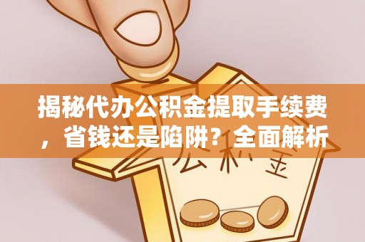 施秉揭秘代办公积金提取手续费，省钱还是陷阱？全面解析与避坑指南