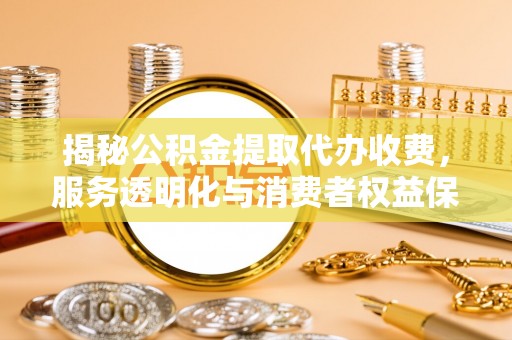 施秉揭秘公积金提取代办收费，服务透明化与消费者权益保障