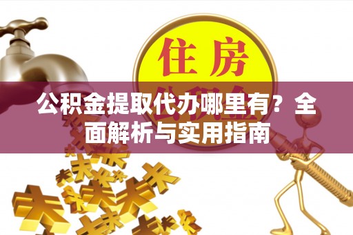 施秉公积金提取代办哪里有？全面解析与实用指南