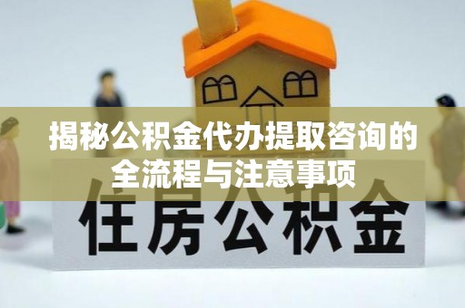 施秉揭秘公积金代办提取咨询的全流程与注意事项