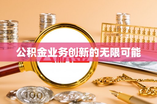 施秉公积金业务创新的无限可能