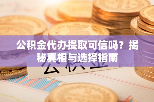 施秉公积金代办提取可信吗？揭秘真相与选择指南