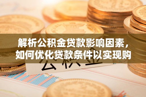 施秉解析公积金贷款影响因素，如何优化贷款条件以实现购房梦想