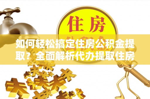 施秉如何轻松搞定住房公积金提取？全面解析代办提取住房公积金流程