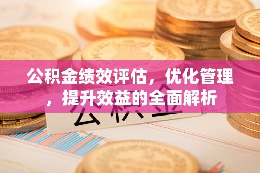 施秉公积金绩效评估，优化管理，提升效益的全面解析