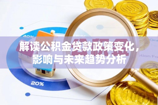 施秉解读公积金贷款政策变化，影响与未来趋势分析