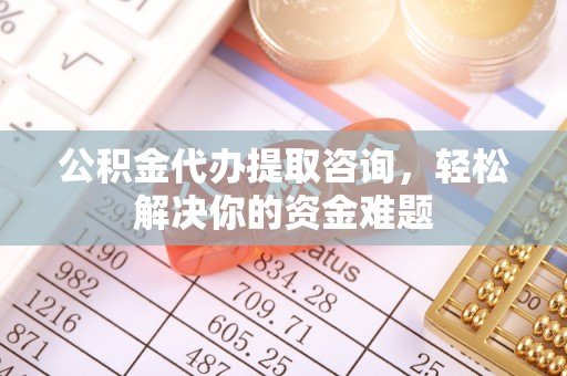 施秉公积金代办提取咨询，轻松解决你的资金难题
