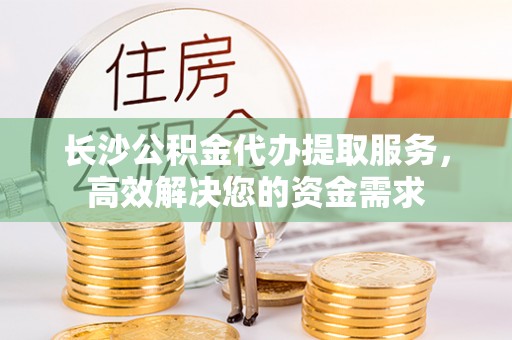 施秉长沙公积金代办提取服务，高效解决您的资金需求