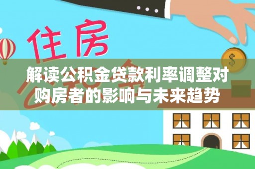 施秉解读公积金贷款利率调整对购房者的影响与未来趋势