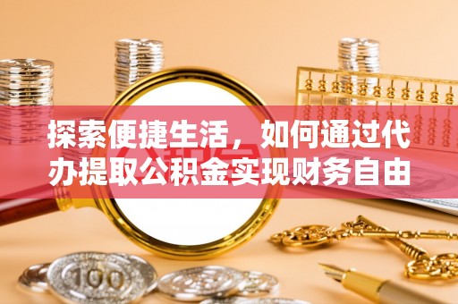 施秉探索便捷生活，如何通过代办提取公积金实现财务自由