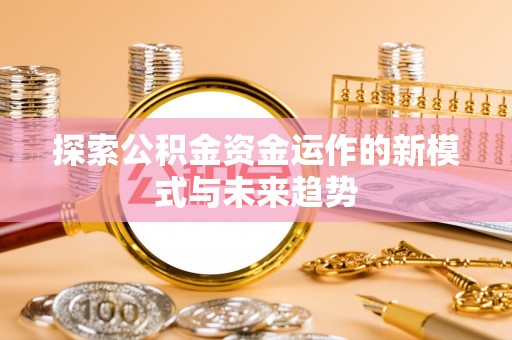 施秉探索公积金资金运作的新模式与未来趋势