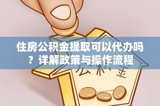 施秉住房公积金提取可以代办吗？详解政策与操作流程
