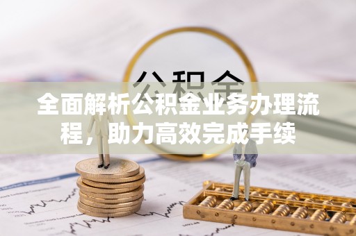 施秉全面解析公积金业务办理流程，助力高效完成手续