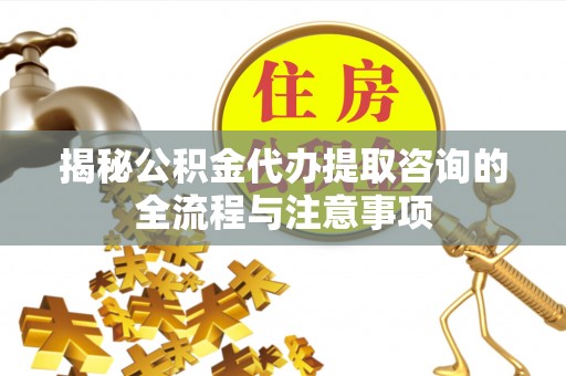 施秉揭秘公积金代办提取咨询的全流程与注意事项