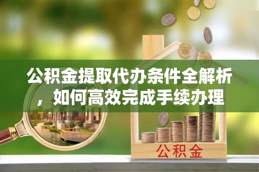施秉公积金提取代办条件全解析，如何高效完成手续办理