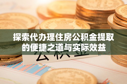 施秉探索代办理住房公积金提取的便捷之道与实际效益