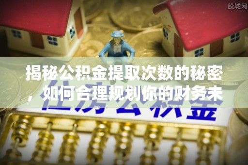 施秉揭秘公积金提取次数的秘密，如何合理规划你的财务未来