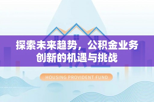 施秉探索未来趋势，公积金业务创新的机遇与挑战