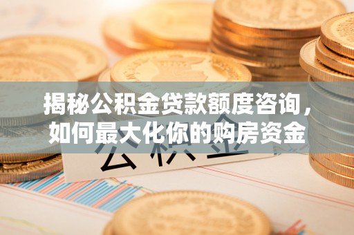 施秉揭秘公积金贷款额度咨询，如何最大化你的购房资金
