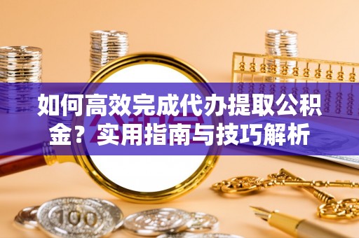 施秉如何高效完成代办提取公积金？实用指南与技巧解析