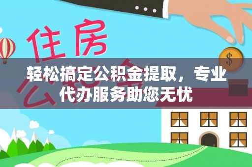施秉轻松搞定公积金提取，专业代办服务助您无忧
