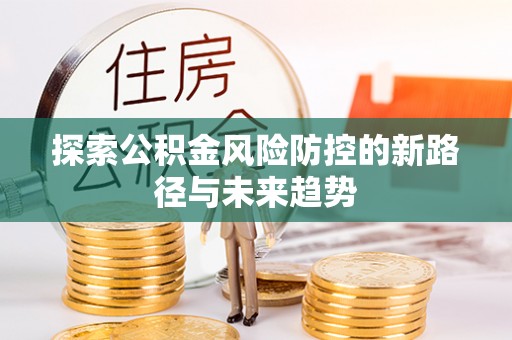 施秉探索公积金风险防控的新路径与未来趋势