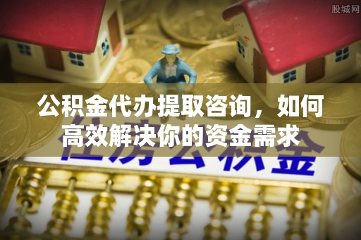 施秉公积金代办提取咨询，如何高效解决你的资金需求