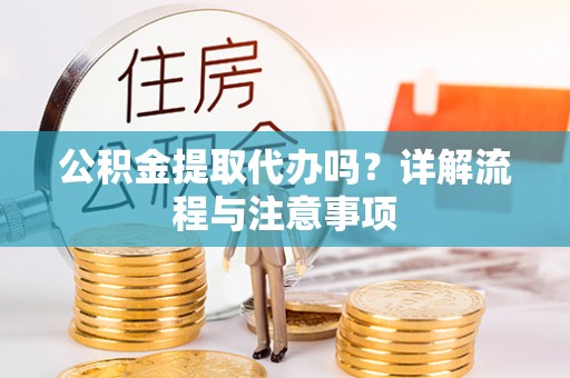 施秉公积金提取代办吗？详解流程与注意事项