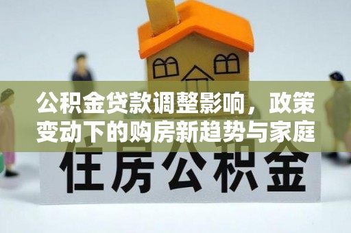施秉公积金贷款调整影响，政策变动下的购房新趋势与家庭财务规划