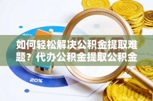 施秉如何轻松解决公积金提取难题？代办公积金提取公积金服务详解