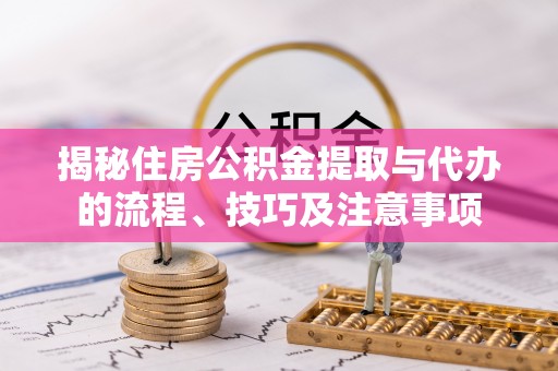 施秉揭秘住房公积金提取与代办的流程、技巧及注意事项