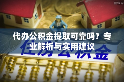 施秉代办公积金提取可靠吗？专业解析与实用建议
