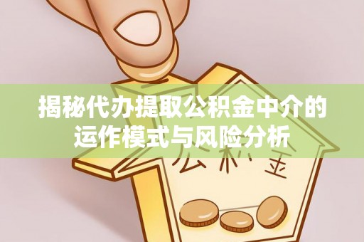 施秉揭秘代办提取公积金中介的运作模式与风险分析