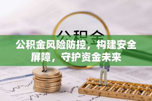 施秉公积金风险防控，构建安全屏障，守护资金未来