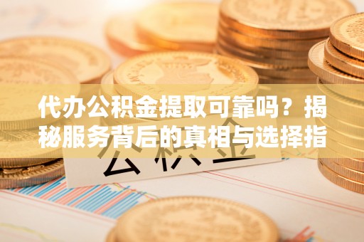 施秉代办公积金提取可靠吗？揭秘服务背后的真相与选择指南