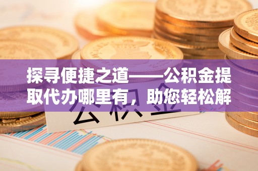 施秉探寻便捷之道——公积金提取代办哪里有，助您轻松解决资金难题