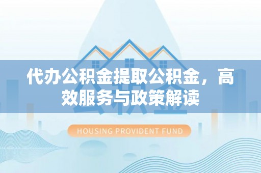 施秉代办公积金提取公积金，高效服务与政策解读