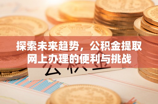 施秉探索未来趋势，公积金提取网上办理的便利与挑战
