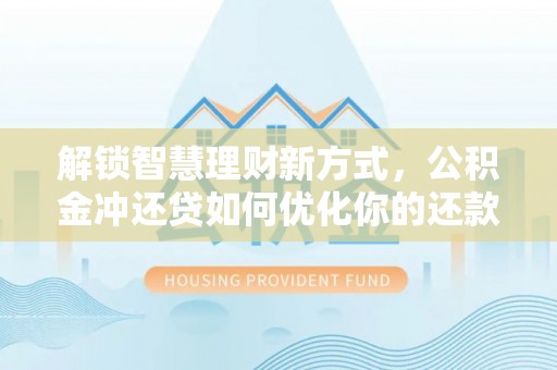 施秉解锁智慧理财新方式，公积金冲还贷如何优化你的还款计划