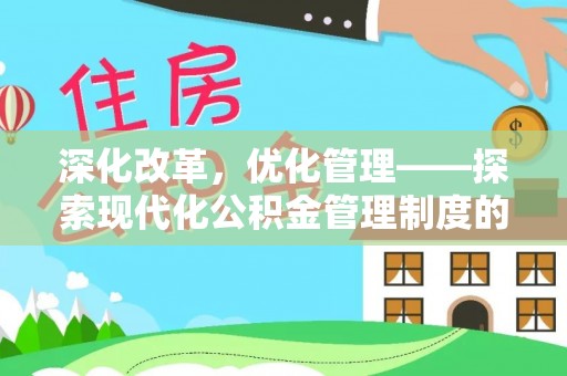 施秉深化改革，优化管理——探索现代化公积金管理制度的实践与未来