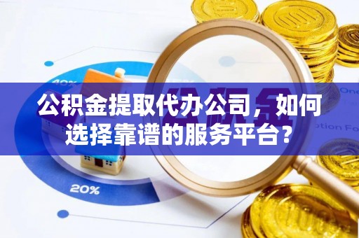 施秉公积金提取代办公司，如何选择靠谱的服务平台？