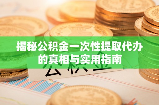 施秉揭秘公积金一次性提取代办的真相与实用指南