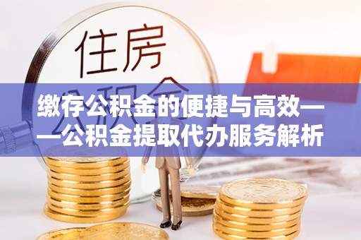 施秉缴存公积金的便捷与高效——公积金提取代办服务解析