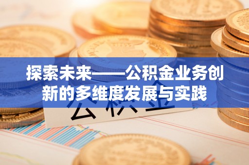 施秉探索未来——公积金业务创新的多维度发展与实践