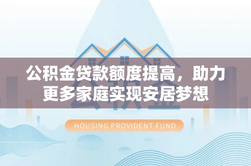 施秉公积金贷款额度提高，助力更多家庭实现安居梦想