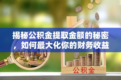 施秉揭秘公积金提取金额的秘密，如何最大化你的财务收益