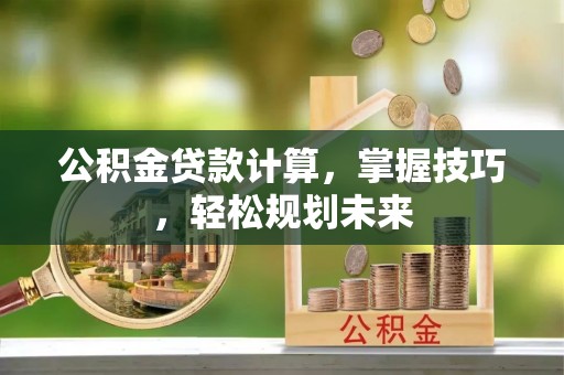 施秉公积金贷款计算，掌握技巧，轻松规划未来