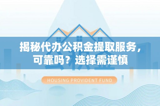 施秉揭秘代办公积金提取服务，可靠吗？选择需谨慎