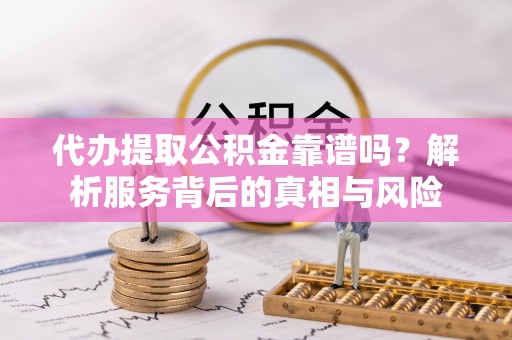 施秉代办提取公积金靠谱吗？解析服务背后的真相与风险