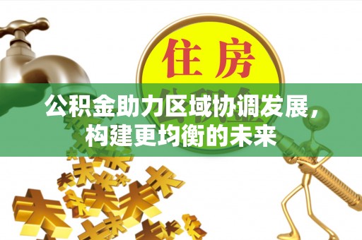 施秉公积金助力区域协调发展，构建更均衡的未来